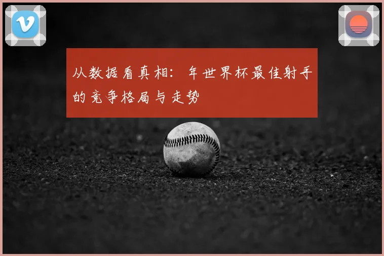 从数据看真相：年世界杯最佳射手的竞争格局与走势
