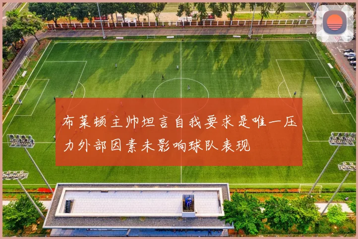 布莱顿主帅坦言自我要求是唯一压力外部因素未影响球队表现