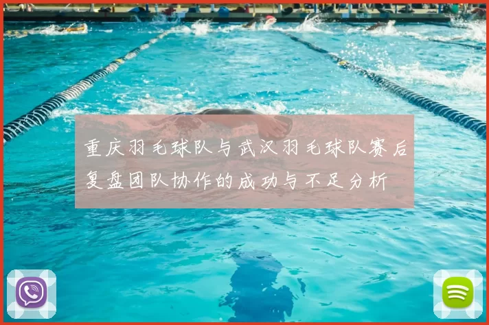 重庆羽毛球队与武汉羽毛球队赛后复盘团队协作的成功与不足分析