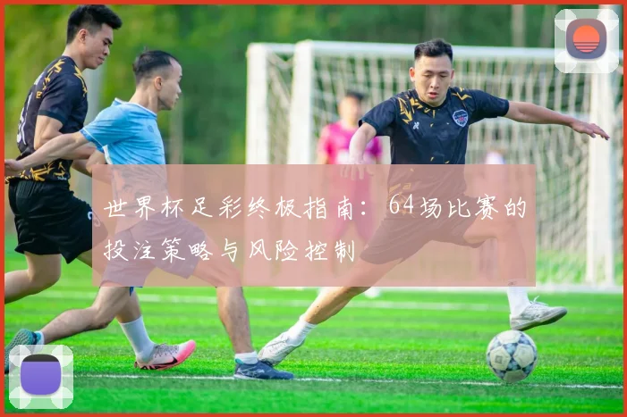 世界杯足彩终极指南:64场比赛的投注策略与风险控制
