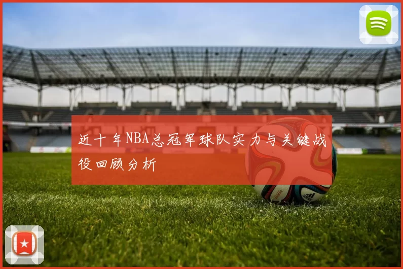 近十年NBA总冠军球队实力与关键战役回顾分析