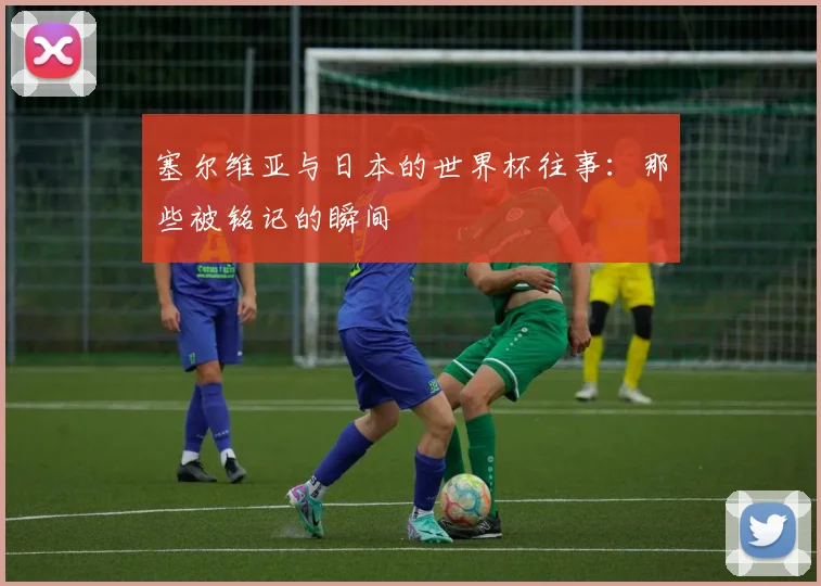 塞尔维亚与日本的世界杯往事：那些被铭记的瞬间