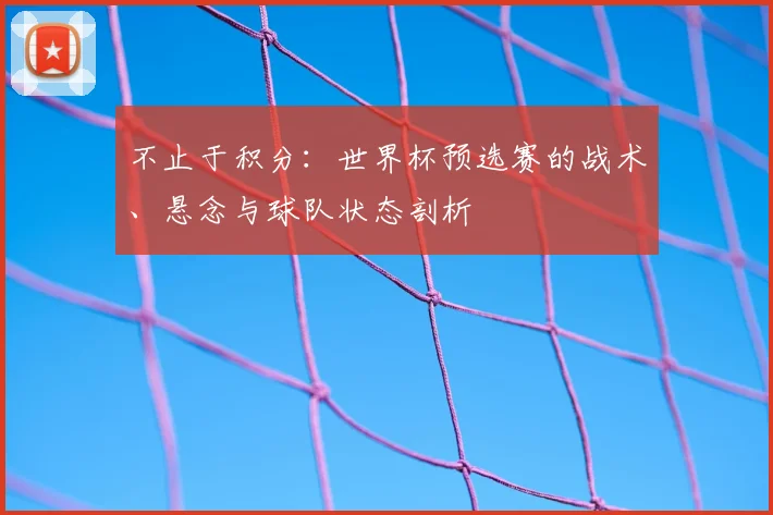 不止于积分：世界杯预选赛的战术、悬念与球队状态剖析