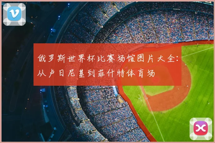 俄罗斯世界杯比赛场馆图片大全:从卢日尼基到菲什特体育场