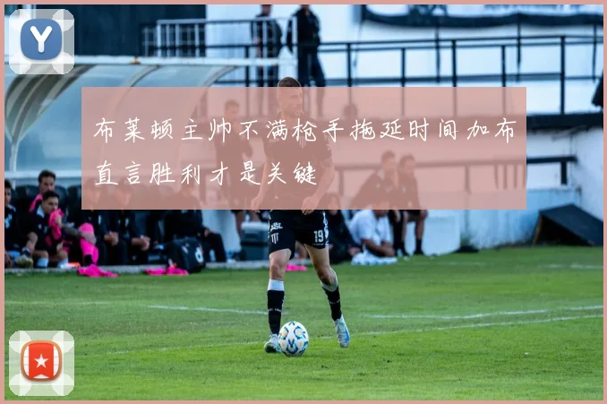 布莱顿主帅不满枪手拖延时间加布直言胜利才是关键