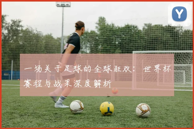 一场关于足球的全球狂欢：世界杯赛程与战果深度解析