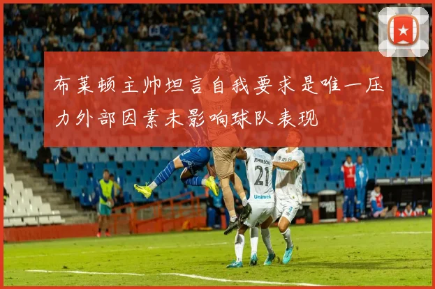 布莱顿主帅坦言自我要求是唯一压力外部因素未影响球队表现