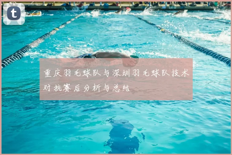 重庆羽毛球队与深圳羽毛球队技术对抗赛后分析与总结