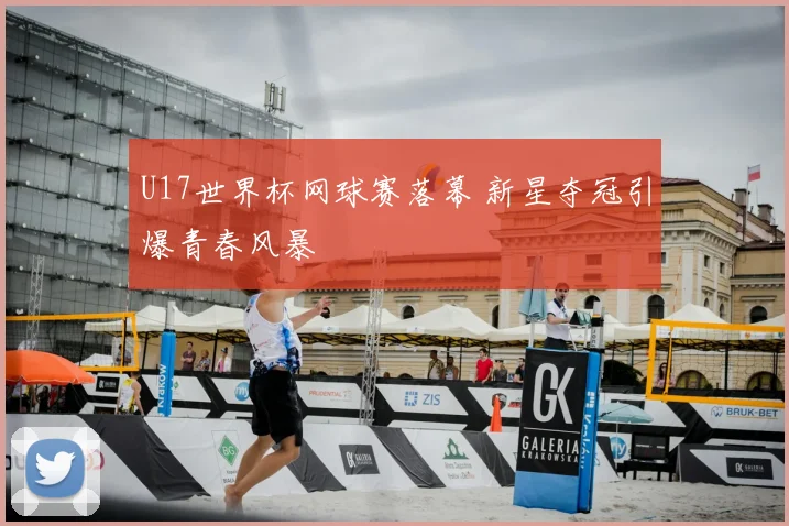 U17世界杯网球赛落幕 新星夺冠引爆青春风暴