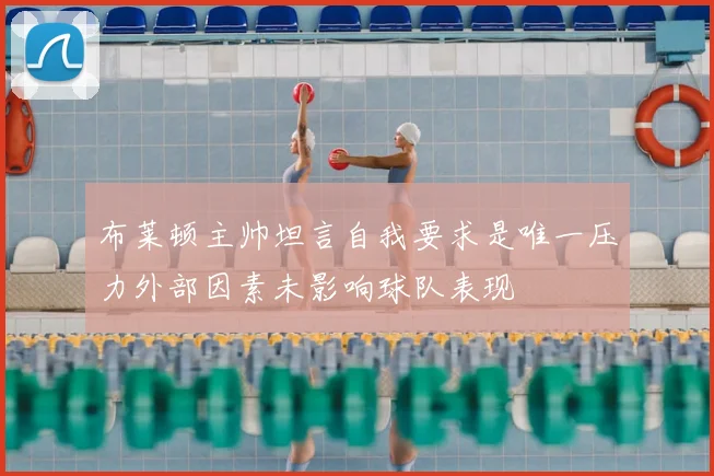 布莱顿主帅坦言自我要求是唯一压力外部因素未影响球队表现