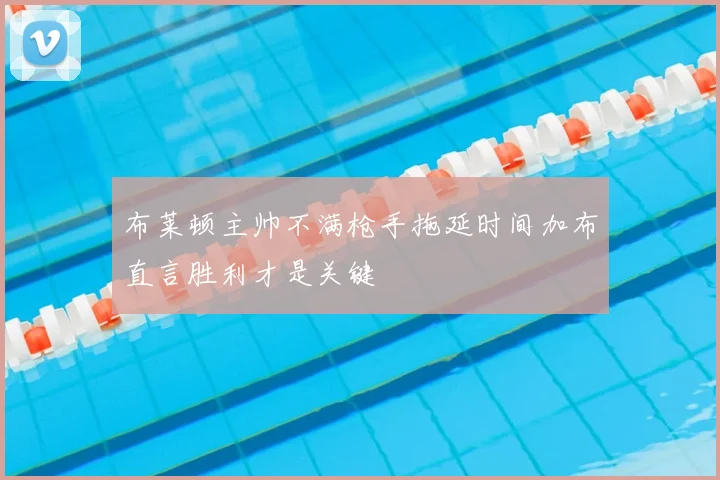 布莱顿主帅不满枪手拖延时间加布直言胜利才是关键