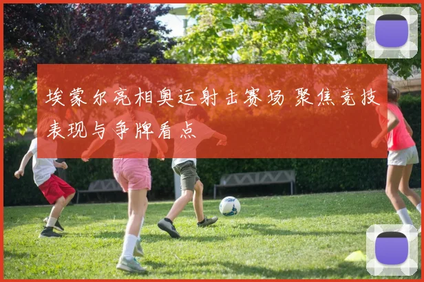 埃蒙尔亮相奥运射击赛场 聚焦竞技表现与争牌看点