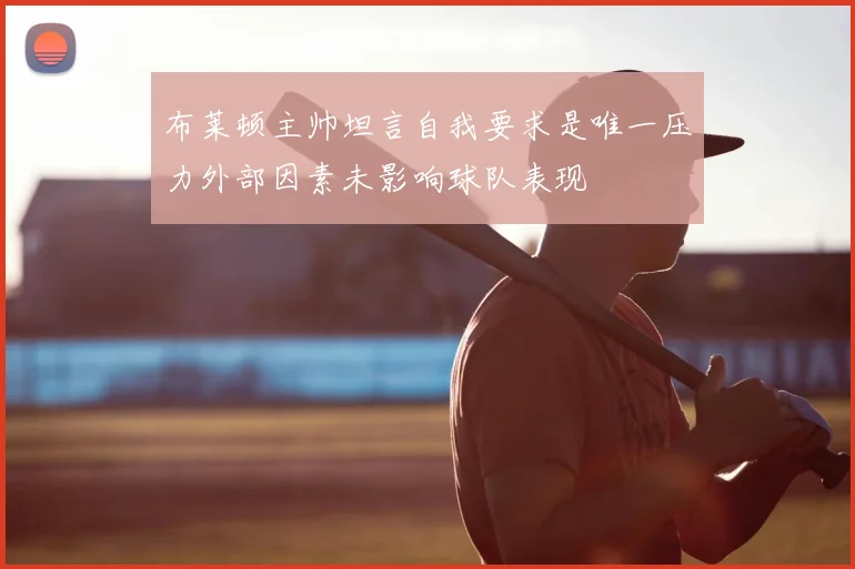 布莱顿主帅坦言自我要求是唯一压力外部因素未影响球队表现