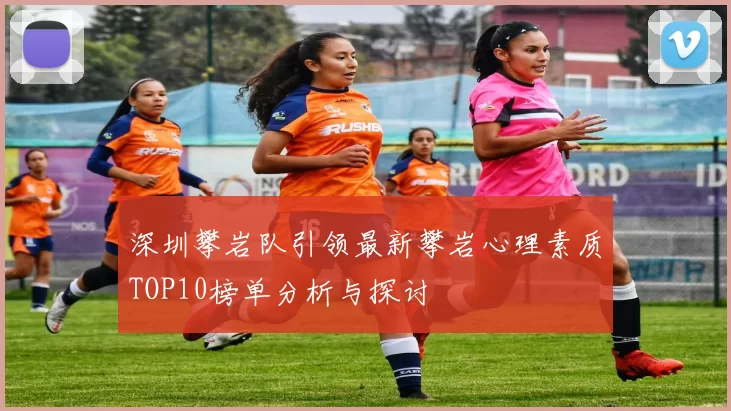 深圳攀岩队引领最新攀岩心理素质TOP10榜单分析与探讨