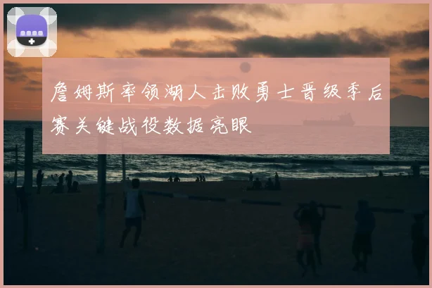 詹姆斯率领湖人击败勇士晋级季后赛关键战役数据亮眼
