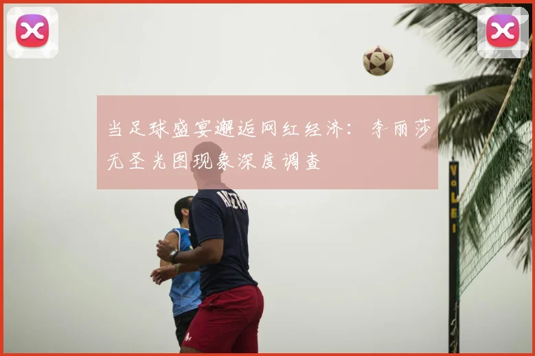 当足球盛宴邂逅网红经济：李丽莎无圣光图现象深度调查