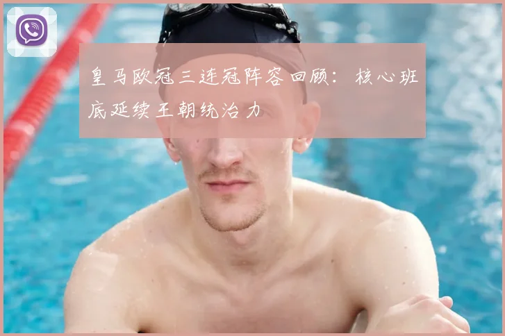 皇马欧冠三连冠阵容回顾：核心班底延续王朝统治力
