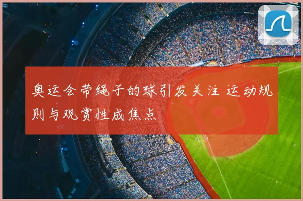 奥运会带绳子的球引发关注 运动规则与观赏性成焦点