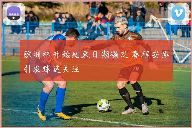 欧洲杯开始结束日期确定 赛程安排引发球迷关注