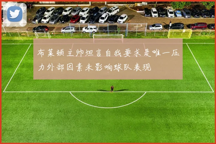 布莱顿主帅坦言自我要求是唯一压力外部因素未影响球队表现