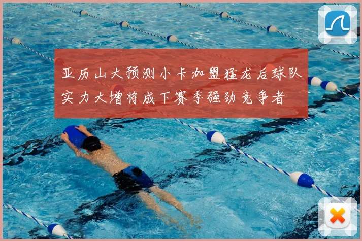 亚历山大预测小卡加盟猛龙后球队实力大增将成下赛季强劲竞争者