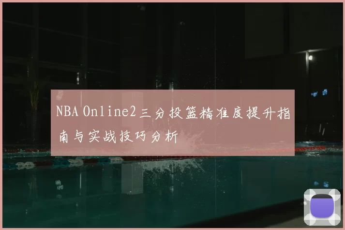 NBA Online2三分投篮精准度提升指南与实战技巧分析