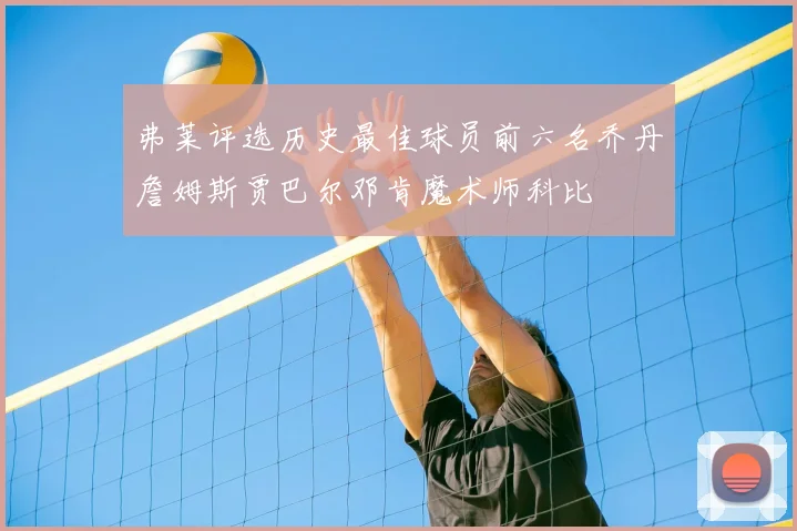 弗莱评选历史最佳球员前六名乔丹詹姆斯贾巴尔邓肯魔术师科比