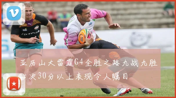 亚历山大雷霆G4全胜之路九战九胜六次30分以上表现令人瞩目