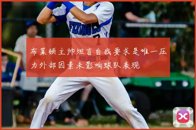 布莱顿主帅坦言自我要求是唯一压力外部因素未影响球队表现