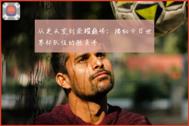 从更衣室到荣耀巅峰：揭秘今日世界杯队伍的胜负手。