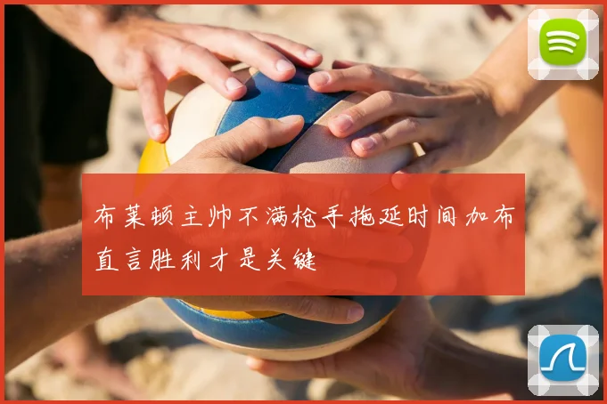 布莱顿主帅不满枪手拖延时间加布直言胜利才是关键