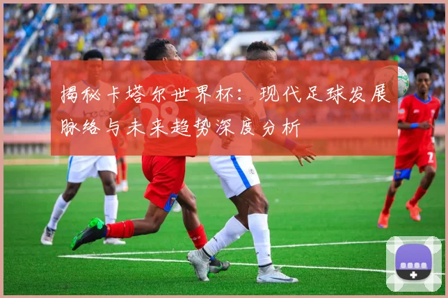 揭秘卡塔尔世界杯：现代足球发展脉络与未来趋势深度分析