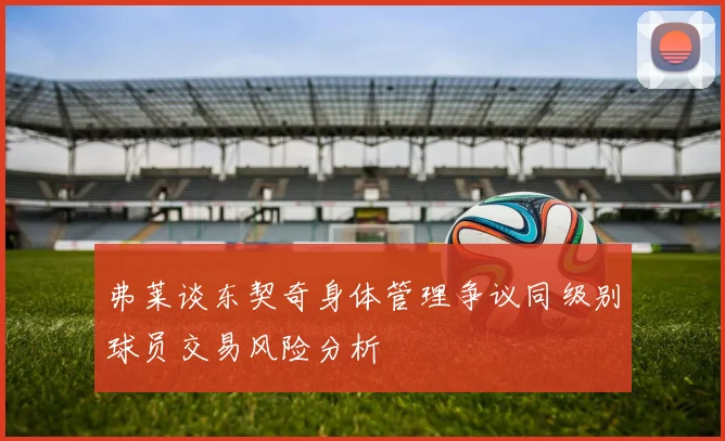 弗莱谈东契奇身体管理争议同级别球员交易风险分析