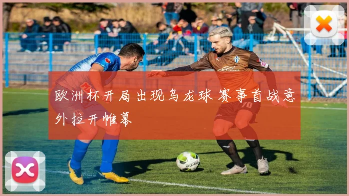 欧洲杯开局出现乌龙球 赛事首战意外拉开帷幕