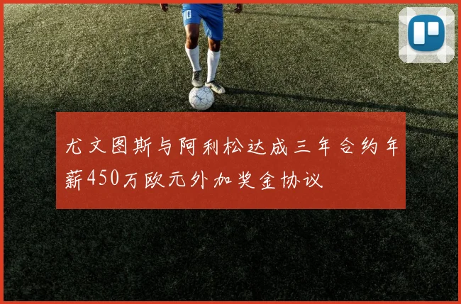 尤文图斯与阿利松达成三年合约年薪450万欧元外加奖金协议