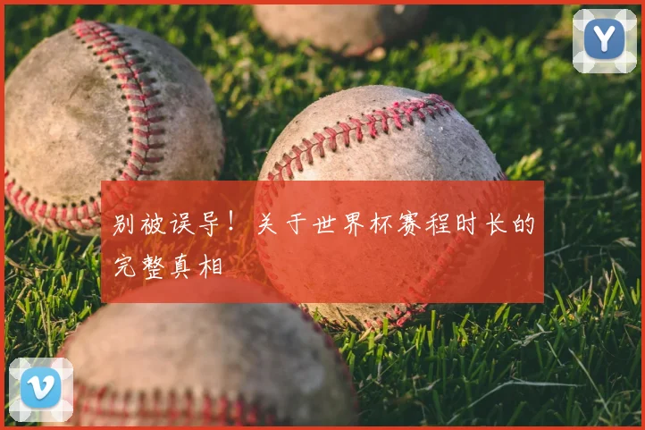 别被误导!关于世界杯赛程时长的完整真相