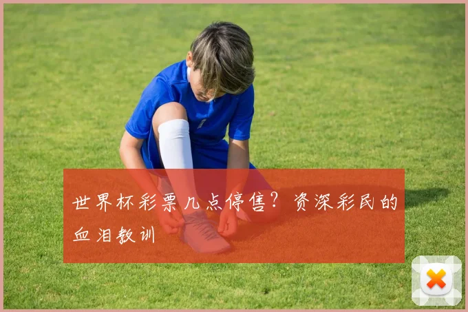 世界杯彩票几点停售?资深彩民的血泪教训