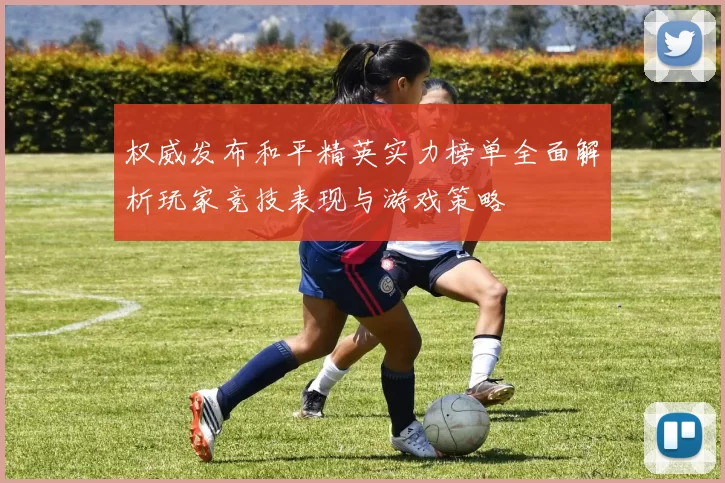 权威发布和平精英实力榜单全面解析玩家竞技表现与游戏策略