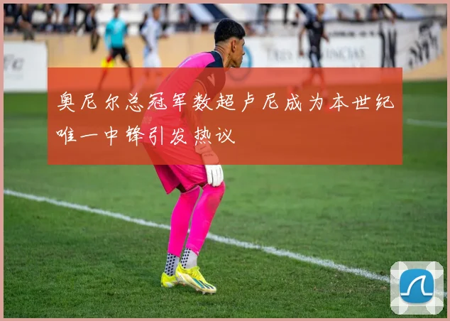 奥尼尔总冠军数超卢尼成为本世纪唯一中锋引发热议
