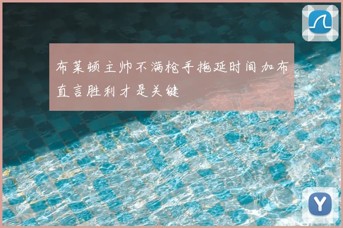 布莱顿主帅不满枪手拖延时间加布直言胜利才是关键