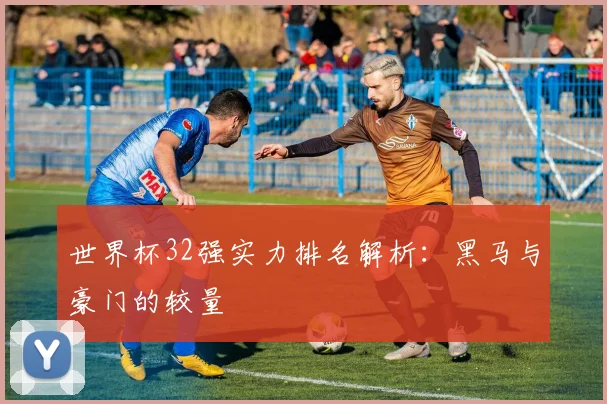 世界杯32强实力排名解析:黑马与豪门的较量