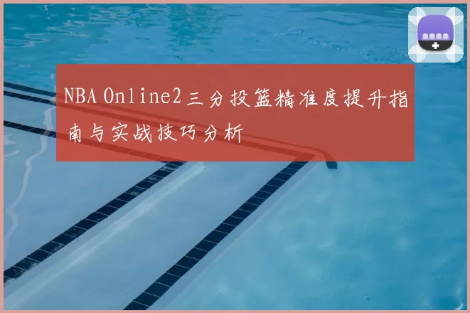 NBA Online2三分投篮精准度提升指南与实战技巧分析