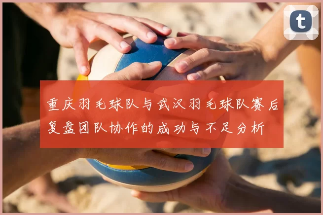 重庆羽毛球队与武汉羽毛球队赛后复盘团队协作的成功与不足分析