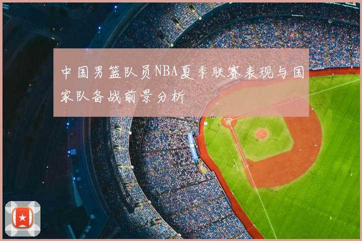 中国男篮队员NBA夏季联赛表现与国家队备战前景分析