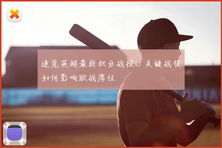 速览英超最新积分战报：关键战役如何影响欧战席位