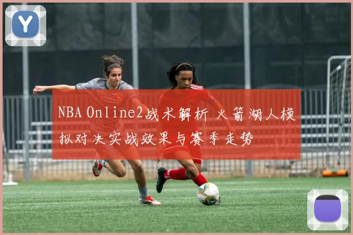 NBA Online2战术解析 火箭湖人模拟对决实战效果与赛季走势