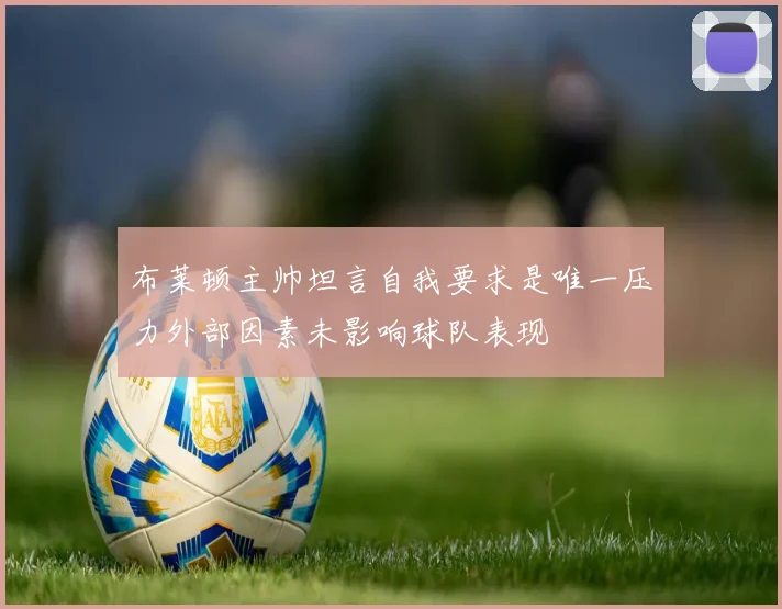布莱顿主帅坦言自我要求是唯一压力外部因素未影响球队表现
