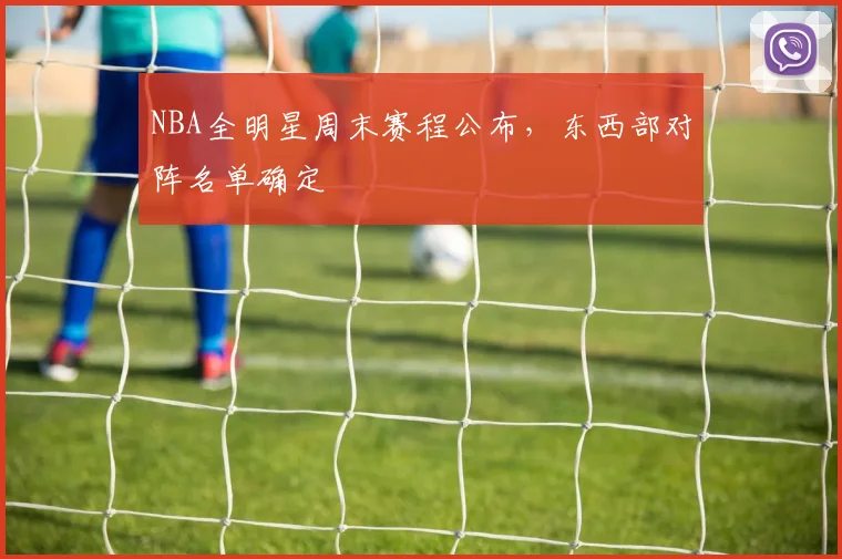 NBA全明星周末赛程公布，东西部对阵名单确定