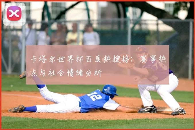 卡塔尔世界杯百度热搜榜:赛事热点与社会情绪分析