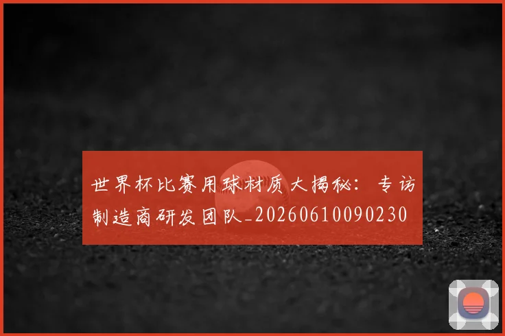 世界杯比赛用球材质大揭秘：专访制造商研发团队_20260610090230
